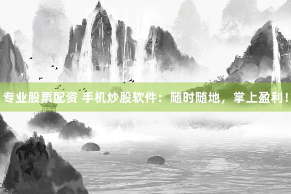 专业股票配资 手机炒股软件：随时随地，掌上盈利！