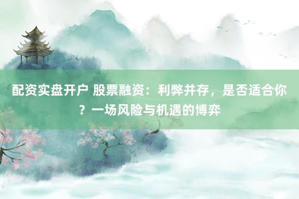 配资实盘开户 股票融资：利弊并存，是否适合你？一场风险与机遇的博弈