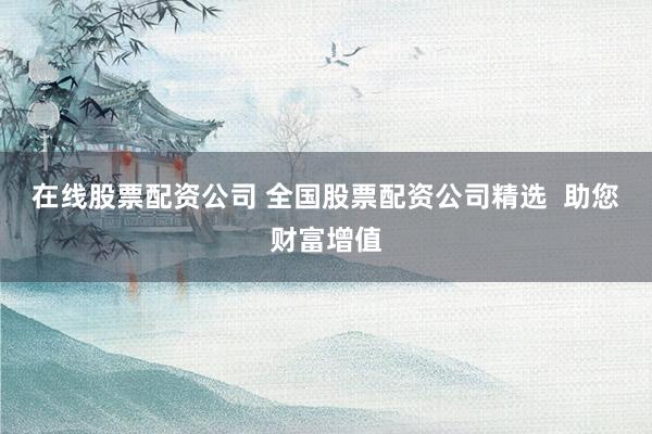 在线股票配资公司 全国股票配资公司精选  助您财富增值