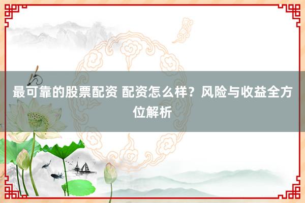 最可靠的股票配资 配资怎么样？风险与收益全方位解析