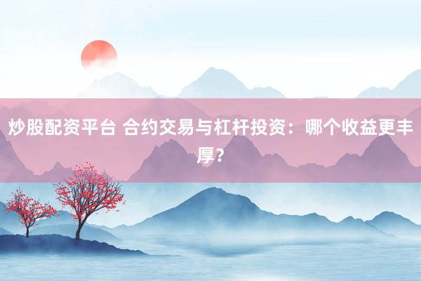 炒股配资平台 合约交易与杠杆投资：哪个收益更丰厚？