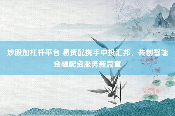 炒股加杠杆平台 易资配携手中投汇邦，共创智能金融配资服务新篇章
