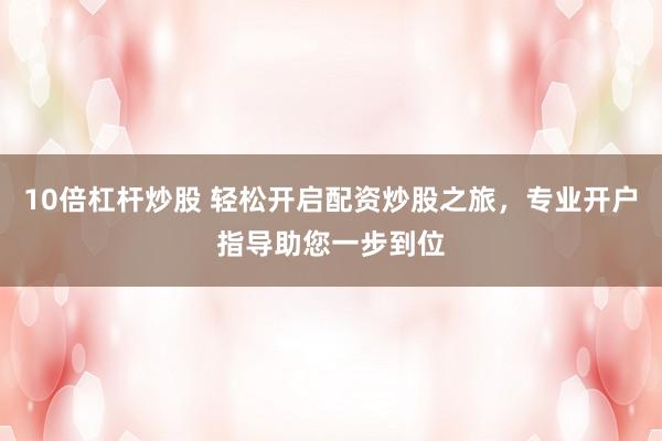 10倍杠杆炒股 轻松开启配资炒股之旅，专业开户指导助您一步到位