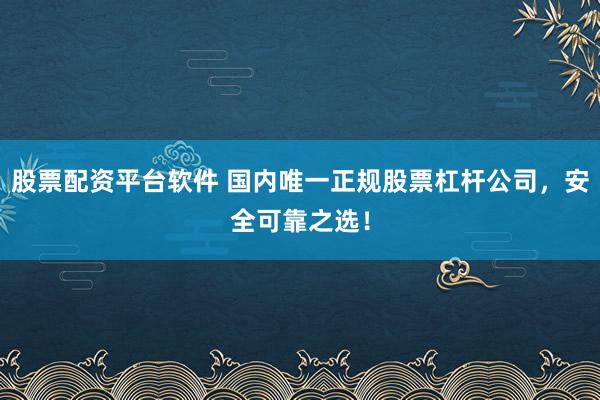 股票配资平台软件 国内唯一正规股票杠杆公司，安全可靠之选！