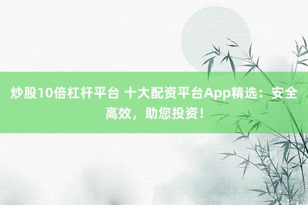 炒股10倍杠杆平台 十大配资平台App精选：安全高效，助您投资！
