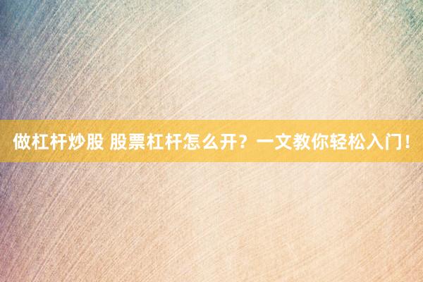 做杠杆炒股 股票杠杆怎么开？一文教你轻松入门！