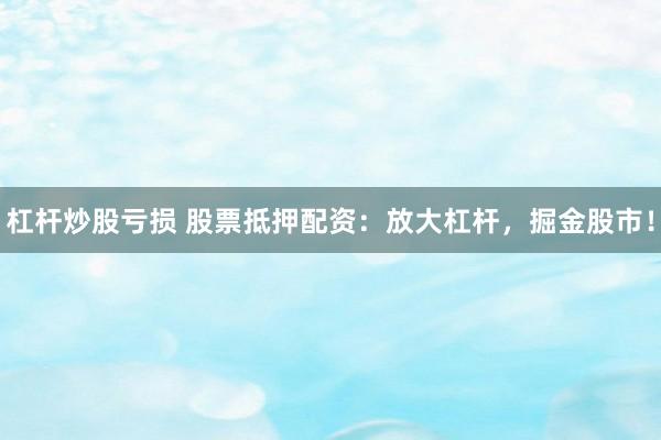 杠杆炒股亏损 股票抵押配资：放大杠杆，掘金股市！