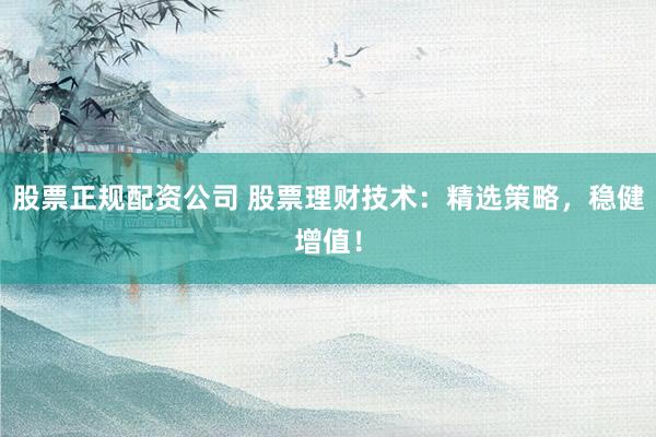 股票正规配资公司 股票理财技术：精选策略，稳健增值！