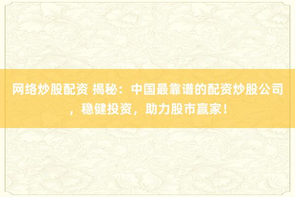网络炒股配资 揭秘：中国最靠谱的配资炒股公司，稳健投资，助力股市赢家！
