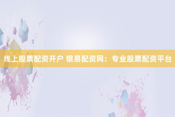 线上股票配资开户 银易配资网：专业股票配资平台