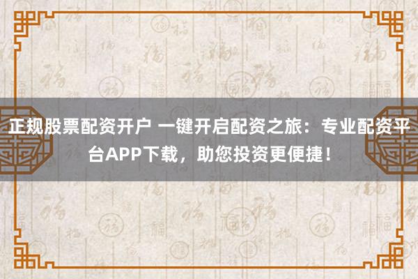 正规股票配资开户 一键开启配资之旅：专业配资平台APP下载，助您投资更便捷！