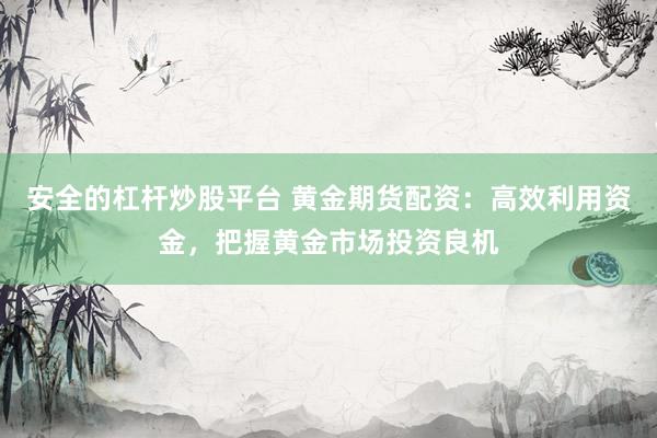安全的杠杆炒股平台 黄金期货配资：高效利用资金，把握黄金市场投资良机
