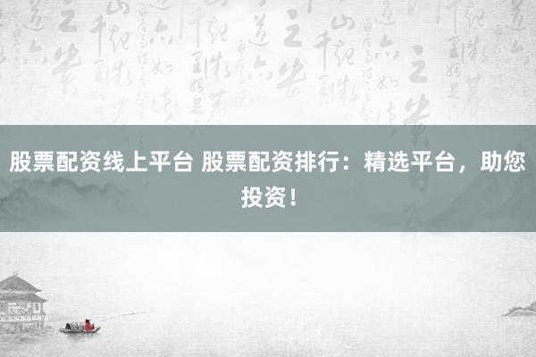 股票配资线上平台 股票配资排行：精选平台，助您投资！
