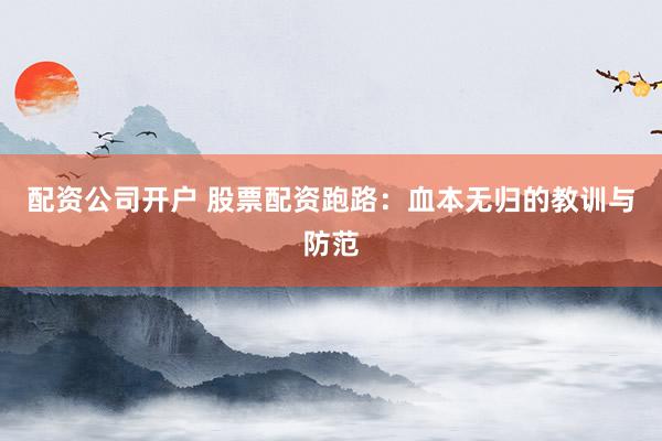 配资公司开户 股票配资跑路：血本无归的教训与防范