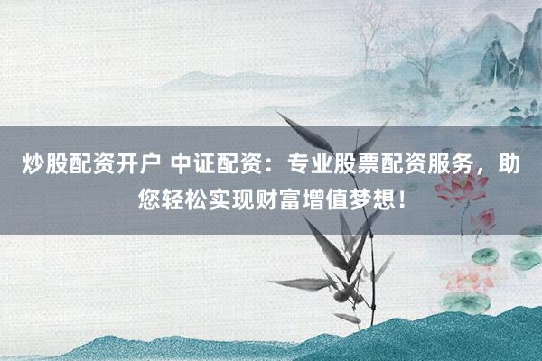 炒股配资开户 中证配资：专业股票配资服务，助您轻松实现财富增值梦想！