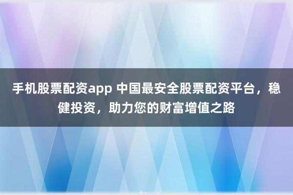 手机股票配资app 中国最安全股票配资平台，稳健投资，助力您的财富增值之路