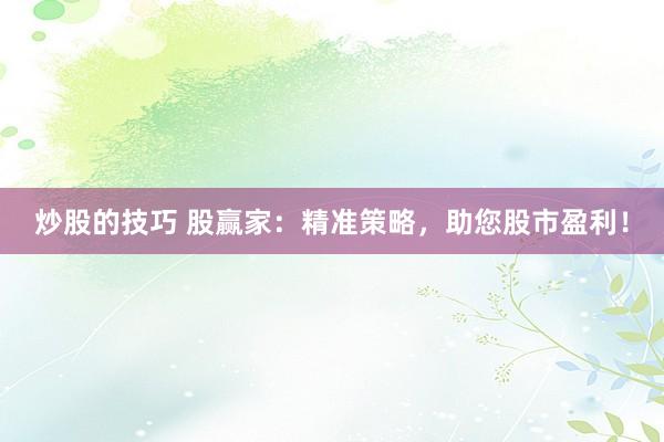 炒股的技巧 股赢家：精准策略，助您股市盈利！