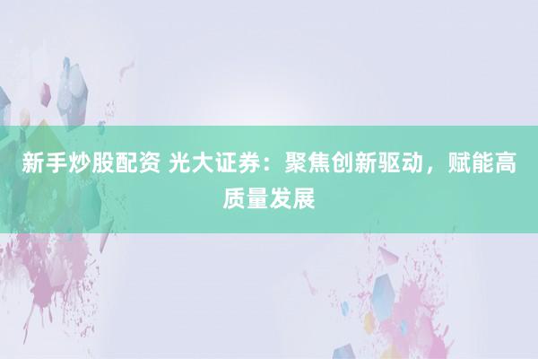 新手炒股配资 光大证券：聚焦创新驱动，赋能高质量发展