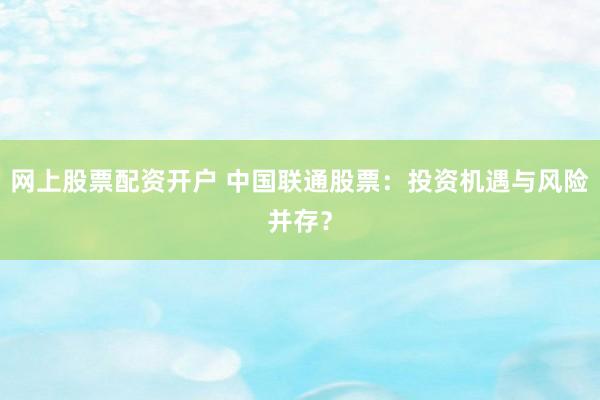网上股票配资开户 中国联通股票：投资机遇与风险并存？