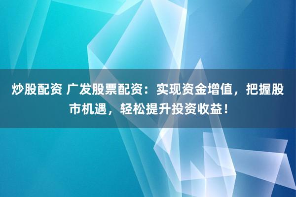 炒股配资 广发股票配资：实现资金增值，把握股市机遇，轻松提升投资收益！