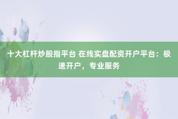 十大杠杆炒股指平台 在线实盘配资开户平台：极速开户，专业服务