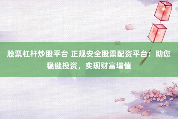 股票杠杆炒股平台 正规安全股票配资平台：助您稳健投资，实现财富增值