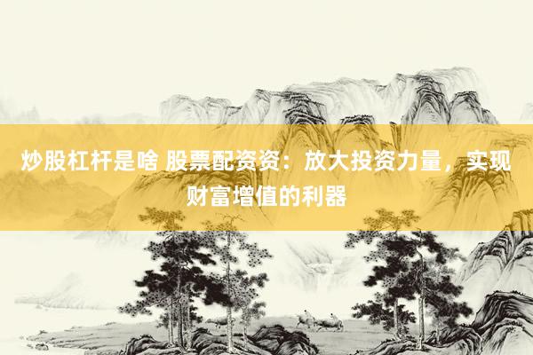 炒股杠杆是啥 股票配资资：放大投资力量，实现财富增值的利器