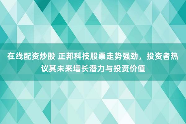 在线配资炒股 正邦科技股票走势强劲，投资者热议其未来增长潜力与投资价值