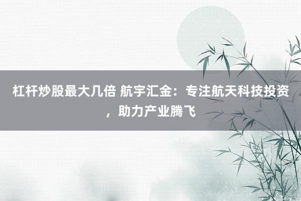 杠杆炒股最大几倍 航宇汇金：专注航天科技投资，助力产业腾飞