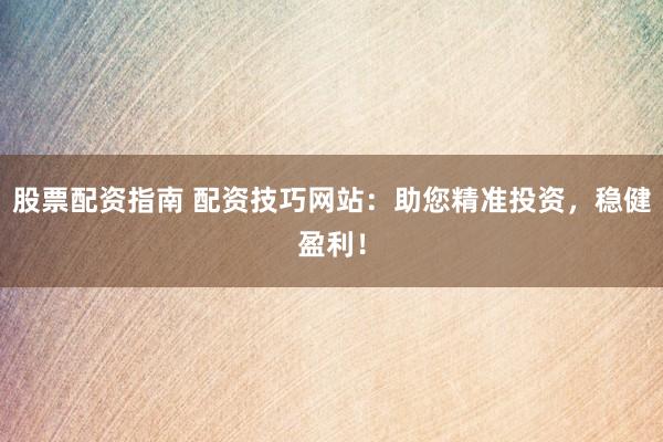 股票配资指南 配资技巧网站：助您精准投资，稳健盈利！