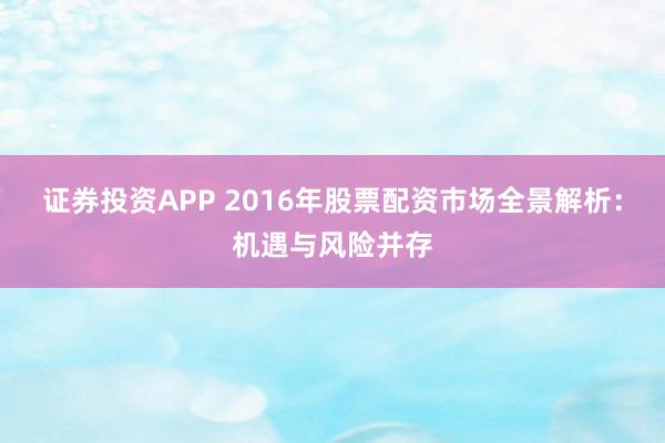 证券投资APP 2016年股票配资市场全景解析：机遇与风险并存