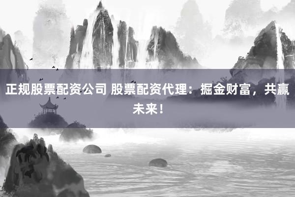 正规股票配资公司 股票配资代理：掘金财富，共赢未来！