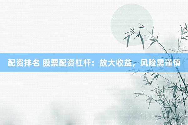 配资排名 股票配资杠杆：放大收益，风险需谨慎