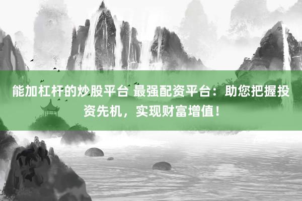 能加杠杆的炒股平台 最强配资平台：助您把握投资先机，实现财富增值！