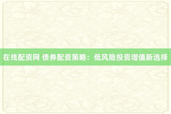 在线配资网 债券配资策略：低风险投资增值新选择