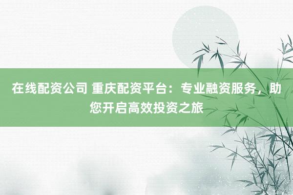 在线配资公司 重庆配资平台：专业融资服务，助您开启高效投资之旅
