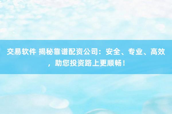 交易软件 揭秘靠谱配资公司：安全、专业、高效，助您投资路上更顺畅！