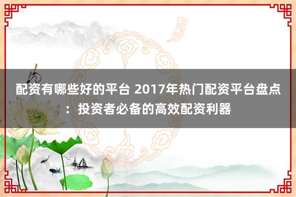 配资有哪些好的平台 2017年热门配资平台盘点：投资者必备的高效配资利器