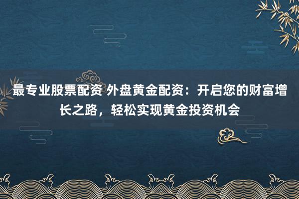 最专业股票配资 外盘黄金配资：开启您的财富增长之路，轻松实现黄金投资机会