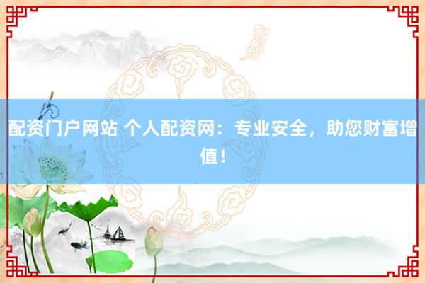 配资门户网站 个人配资网：专业安全，助您财富增值！