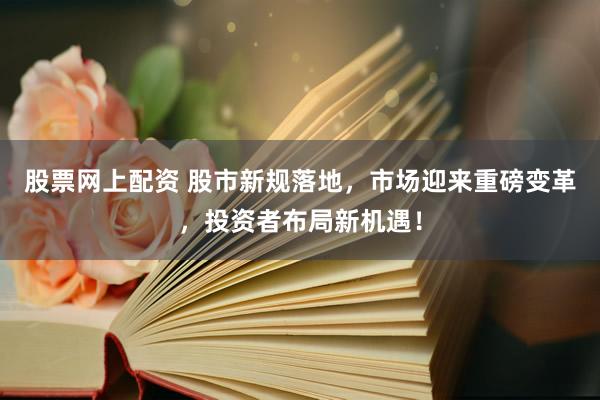 股票网上配资 股市新规落地，市场迎来重磅变革，投资者布局新机遇！