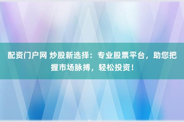 配资门户网 炒股新选择：专业股票平台，助您把握市场脉搏，轻松投资！