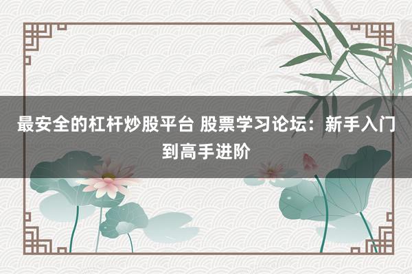 最安全的杠杆炒股平台 股票学习论坛：新手入门到高手进阶