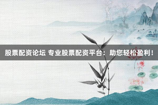 股票配资论坛 专业股票配资平台：助您轻松盈利！