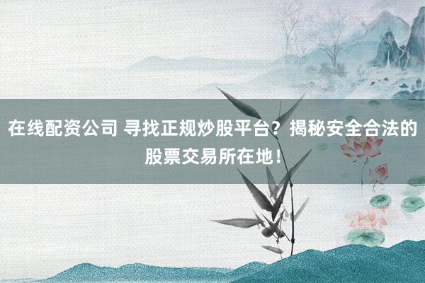在线配资公司 寻找正规炒股平台？揭秘安全合法的股票交易所在地！
