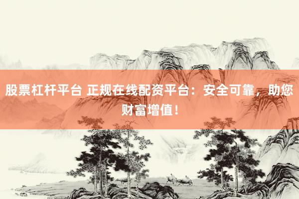 股票杠杆平台 正规在线配资平台：安全可靠，助您财富增值！