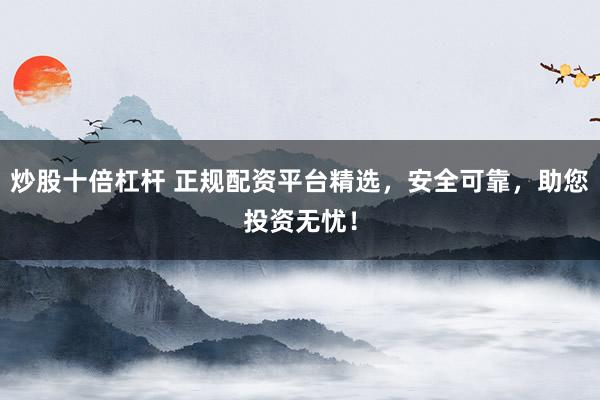 炒股十倍杠杆 正规配资平台精选，安全可靠，助您投资无忧！
