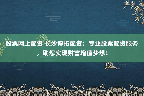 股票网上配资 长沙博拓配资：专业股票配资服务，助您实现财富增值梦想！