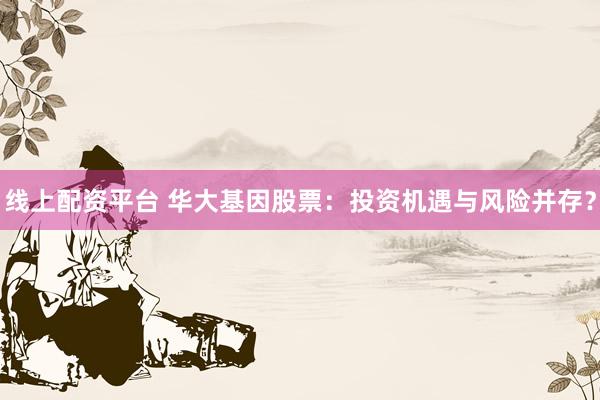 线上配资平台 华大基因股票：投资机遇与风险并存？