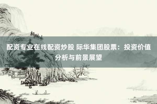 配资专业在线配资炒股 际华集团股票：投资价值分析与前景展望